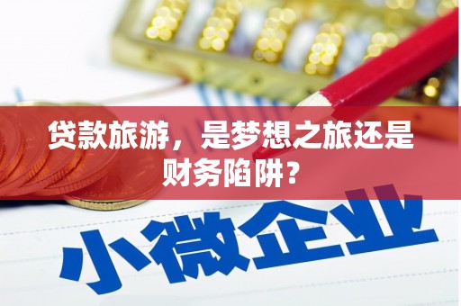 息县贷款旅游，是梦想之旅还是财务陷阱？