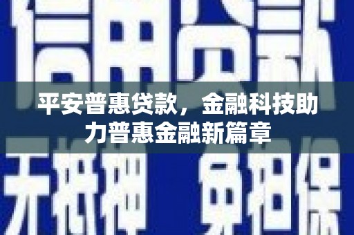 息县平安普惠贷款，金融科技助力普惠金融新篇章