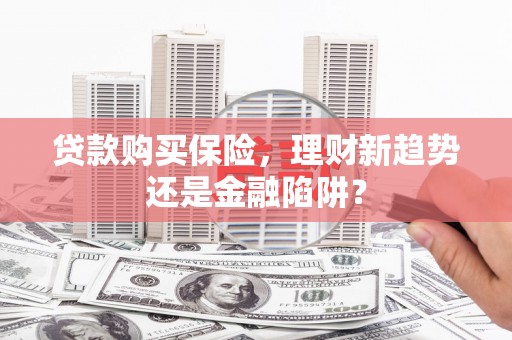 息县贷款购买保险，理财新趋势还是金融陷阱？