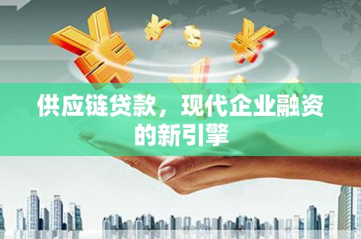 息县供应链贷款，现代企业融资的新引擎