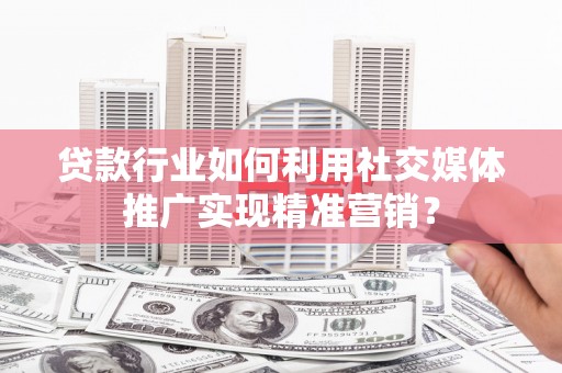 息县贷款行业如何利用社交媒体推广实现精准营销？