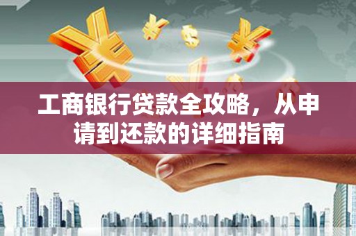 息县工商银行贷款全攻略，从申请到还款的详细指南
