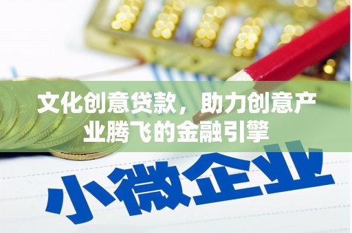 息县文化创意贷款，助力创意产业腾飞的金融引擎