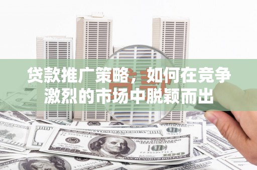 息县贷款推广策略，如何在竞争激烈的市场中脱颖而出