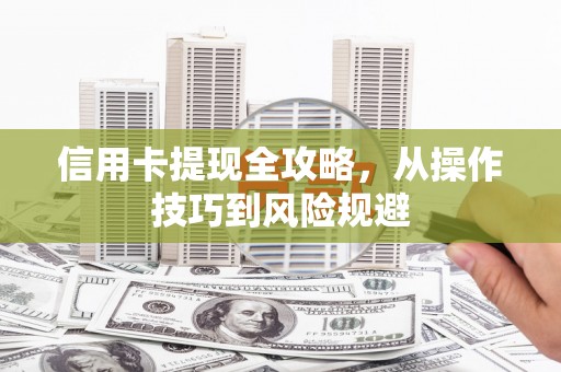 息县信用卡提现全攻略，从操作技巧到风险规避