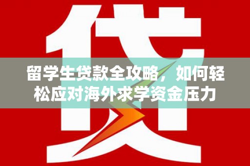 息县留学生贷款全攻略，如何轻松应对海外求学资金压力