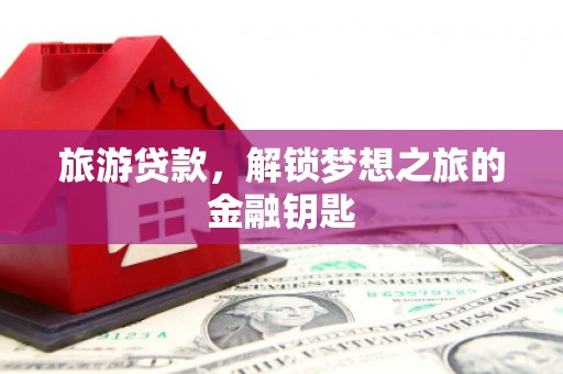 息县旅游贷款，解锁梦想之旅的金融钥匙