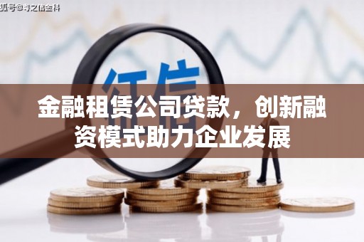 息县金融租赁公司贷款，创新融资模式助力企业发展
