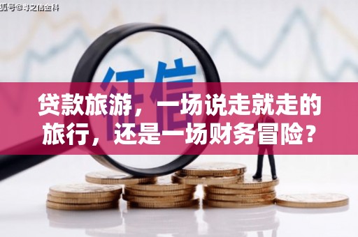 息县贷款旅游，一场说走就走的旅行，还是一场财务冒险？