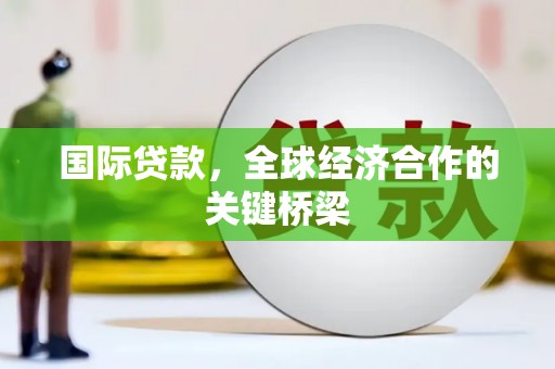 息县国际贷款，全球经济合作的关键桥梁