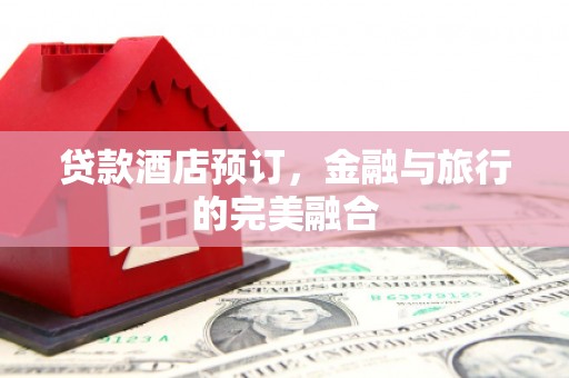 息县贷款酒店预订，金融与旅行的完美融合