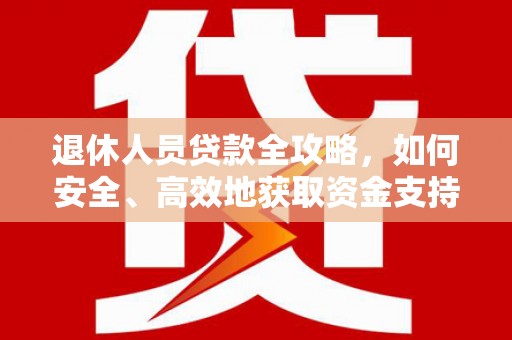 息县退休人员贷款全攻略，如何安全、高效地获取资金支持