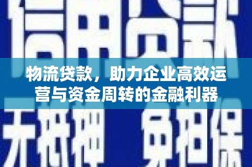 息县物流贷款，助力企业高效运营与资金周转的金融利器
