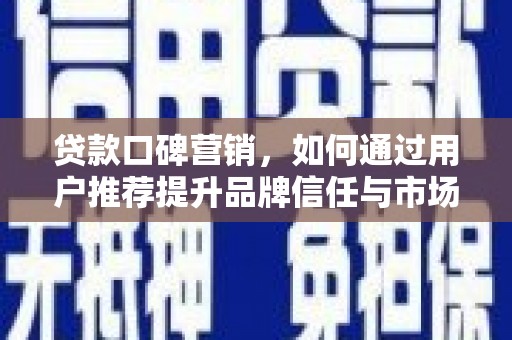 息县贷款口碑营销，如何通过用户推荐提升品牌信任与市场份额