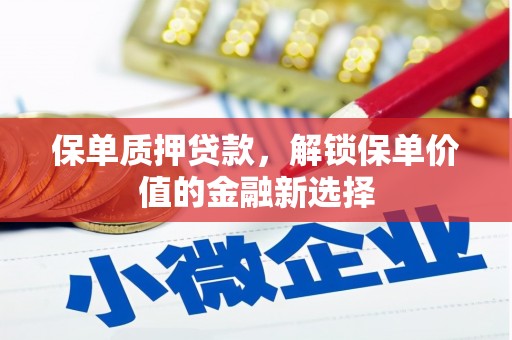 息县保单质押贷款，解锁保单价值的金融新选择