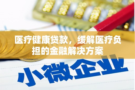 息县医疗健康贷款，缓解医疗负担的金融解决方案