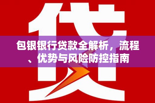 息县包银银行贷款全解析，流程、优势与风险防控指南