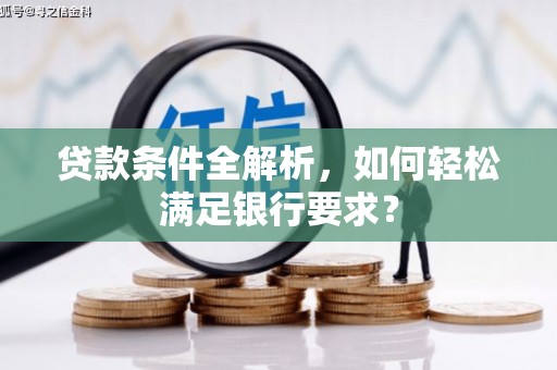 息县贷款条件全解析，如何轻松满足银行要求？