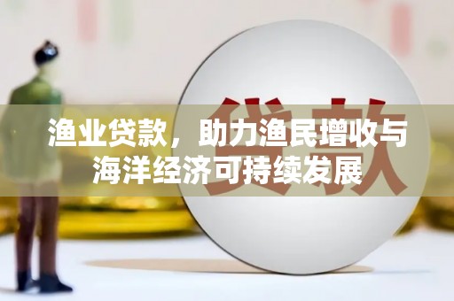 息县渔业贷款，助力渔民增收与海洋经济可持续发展