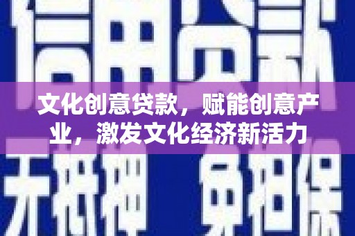 息县文化创意贷款，赋能创意产业，激发文化经济新活力