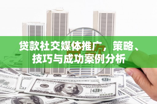 息县贷款社交媒体推广，策略、技巧与成功案例分析