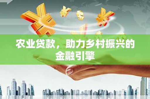 息县农业贷款，助力乡村振兴的金融引擎