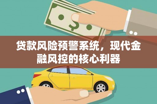 息县贷款风险预警系统,现代金融风控的核心利器 息县贷款风险预警系统,现代金融风控的核心利器