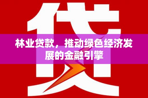 息县林业贷款，推动绿色经济发展的金融引擎