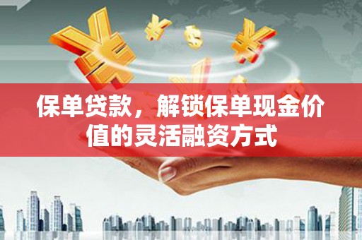 息县保单贷款，解锁保单现金价值的灵活融资方式