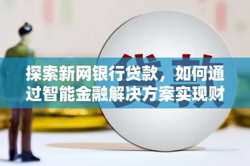 息县探索新网银行贷款，如何通过智能金融解决方案实现财富增长