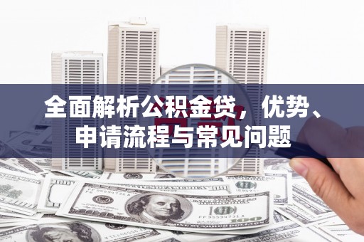 息县全面解析公积金贷，优势、申请流程与常见问题