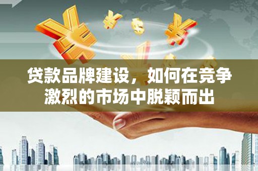 息县贷款品牌建设，如何在竞争激烈的市场中脱颖而出