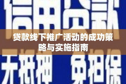 息县贷款线下推广活动的成功策略与实施指南