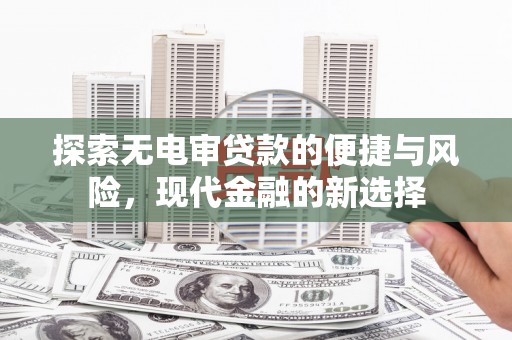 息县探索无电审贷款的便捷与风险，现代金融的新选择