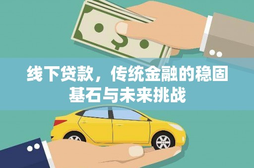 息县线下贷款，传统金融的稳固基石与未来挑战