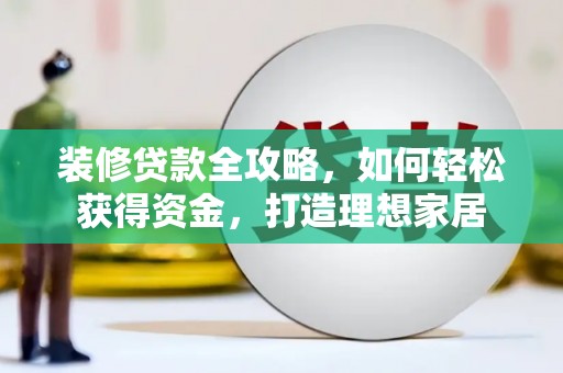 息县装修贷款全攻略，如何轻松获得资金，打造理想家居