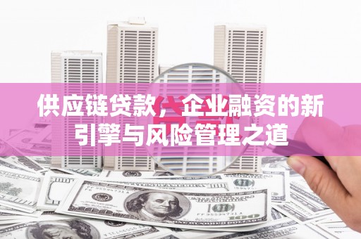 息县供应链贷款，企业融资的新引擎与风险管理之道