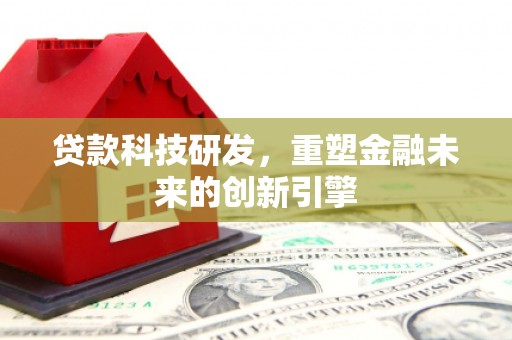 息县贷款科技研发，重塑金融未来的创新引擎