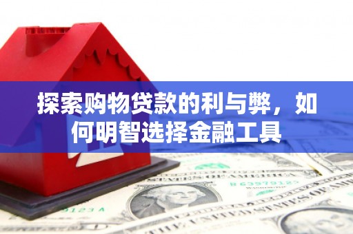 息县探索购物贷款的利与弊，如何明智选择金融工具