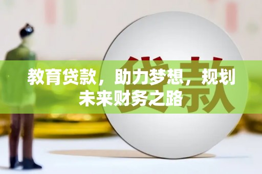 息县教育贷款，助力梦想，规划未来财务之路