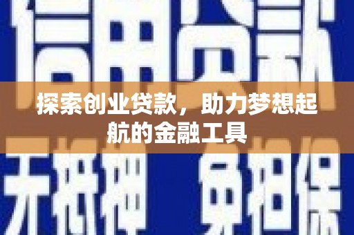 息县探索创业贷款，助力梦想起航的金融工具