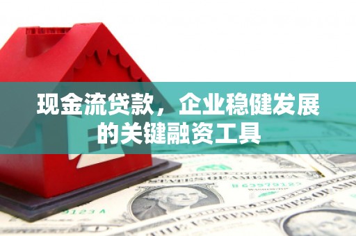 息县现金流贷款，企业稳健发展的关键融资工具