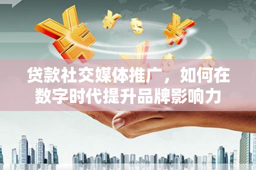 息县贷款社交媒体推广，如何在数字时代提升品牌影响力