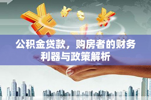 息县公积金贷款，购房者的财务利器与政策解析