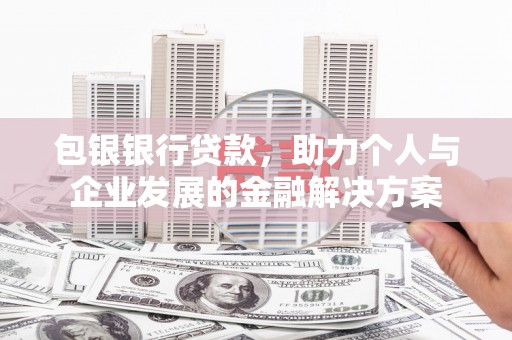 息县包银银行贷款，助力个人与企业发展的金融解决方案