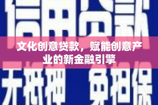 息县文化创意贷款，赋能创意产业的新金融引擎