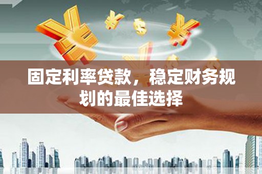 息县固定利率贷款，稳定财务规划的最佳选择