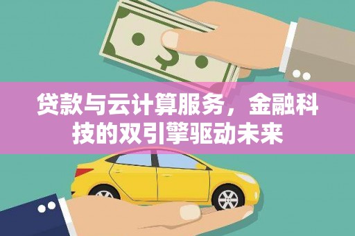 息县贷款与云计算服务，金融科技的双引擎驱动未来