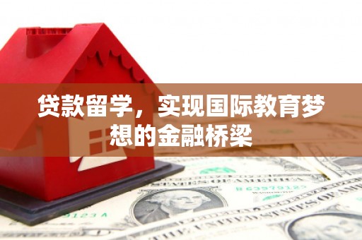 息县贷款留学，实现国际教育梦想的金融桥梁