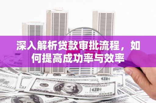 息县深入解析贷款审批流程，如何提高成功率与效率